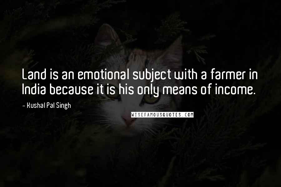 Kushal Pal Singh Quotes: Land is an emotional subject with a farmer in India because it is his only means of income.