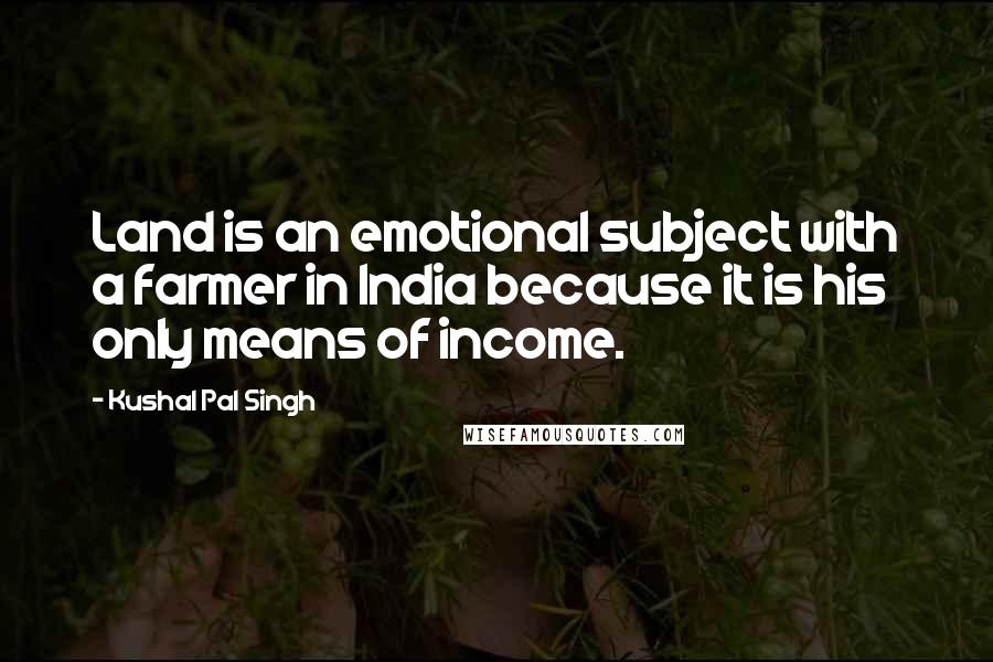 Kushal Pal Singh Quotes: Land is an emotional subject with a farmer in India because it is his only means of income.