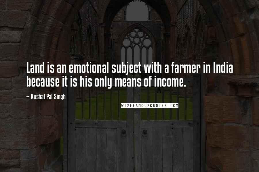 Kushal Pal Singh Quotes: Land is an emotional subject with a farmer in India because it is his only means of income.