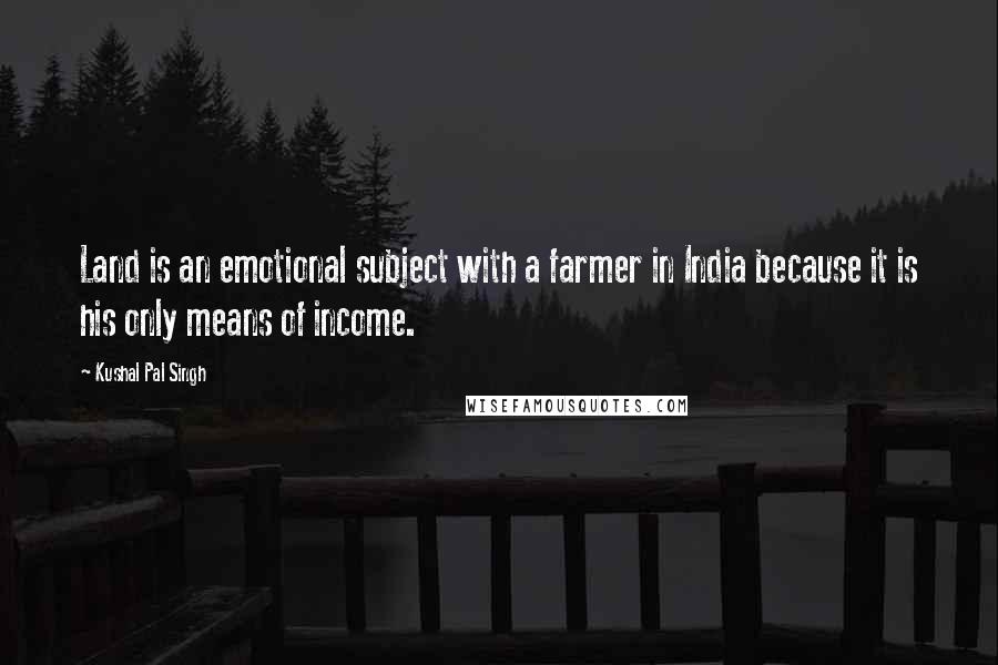 Kushal Pal Singh Quotes: Land is an emotional subject with a farmer in India because it is his only means of income.