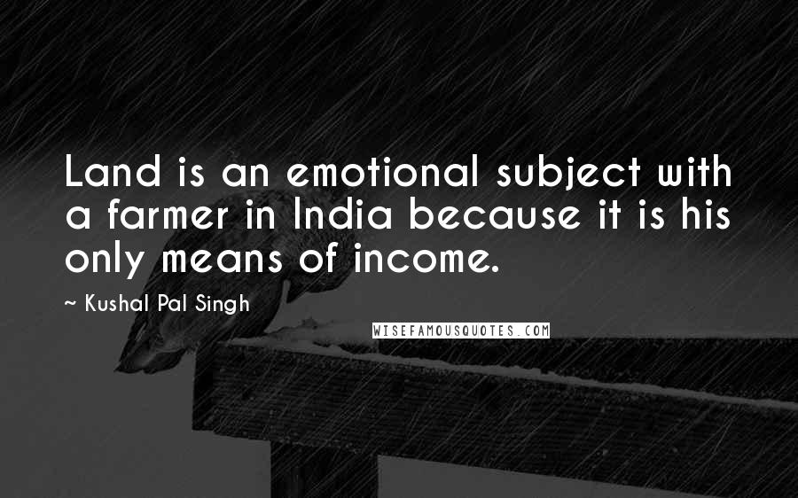 Kushal Pal Singh Quotes: Land is an emotional subject with a farmer in India because it is his only means of income.