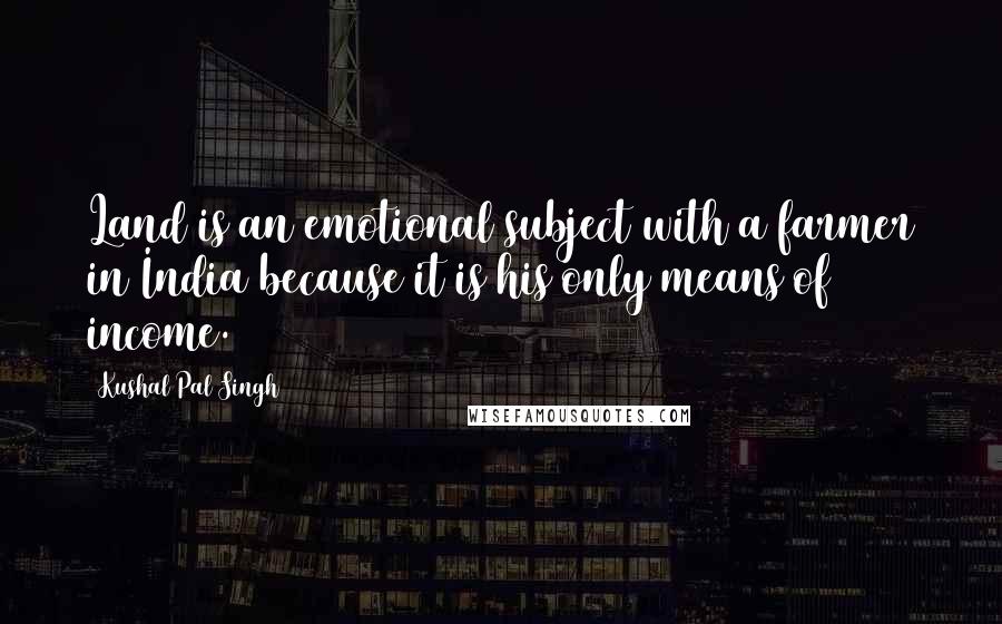 Kushal Pal Singh Quotes: Land is an emotional subject with a farmer in India because it is his only means of income.