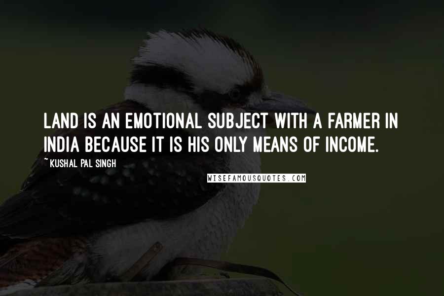 Kushal Pal Singh Quotes: Land is an emotional subject with a farmer in India because it is his only means of income.