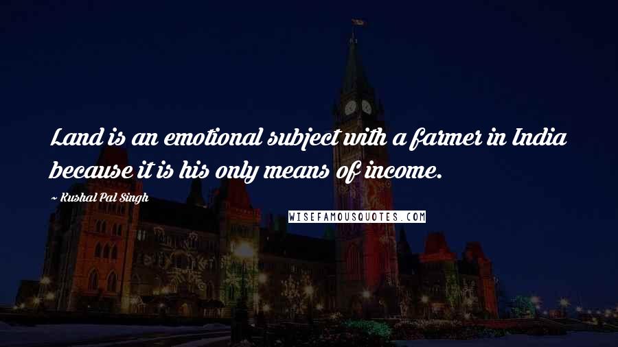 Kushal Pal Singh Quotes: Land is an emotional subject with a farmer in India because it is his only means of income.