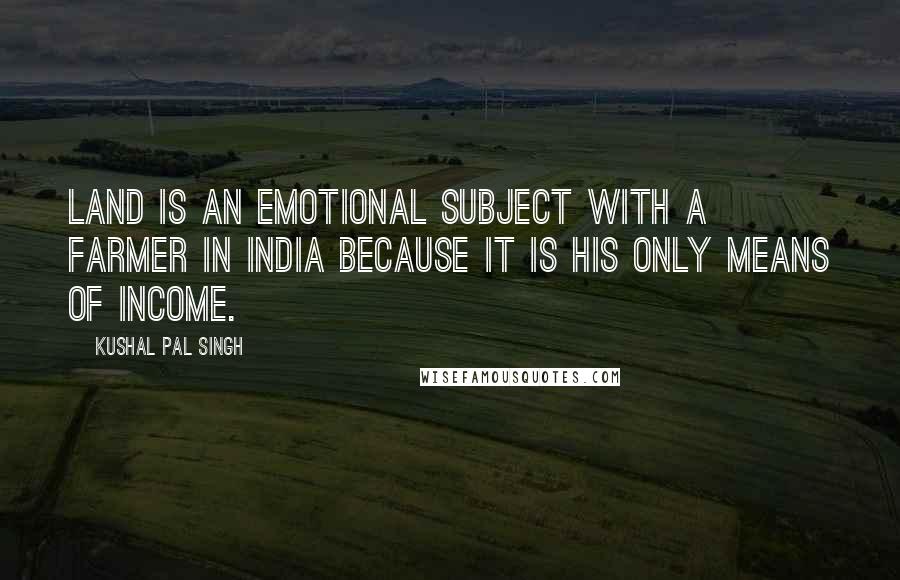 Kushal Pal Singh Quotes: Land is an emotional subject with a farmer in India because it is his only means of income.