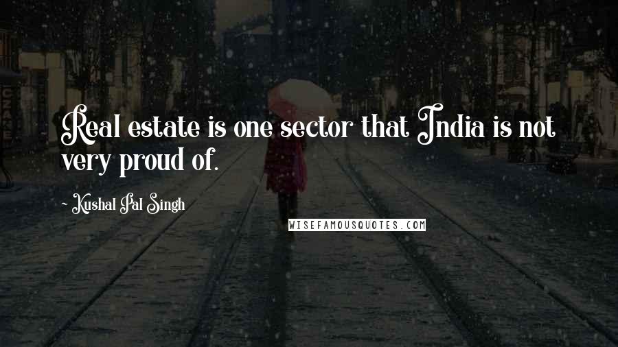 Kushal Pal Singh Quotes: Real estate is one sector that India is not very proud of.