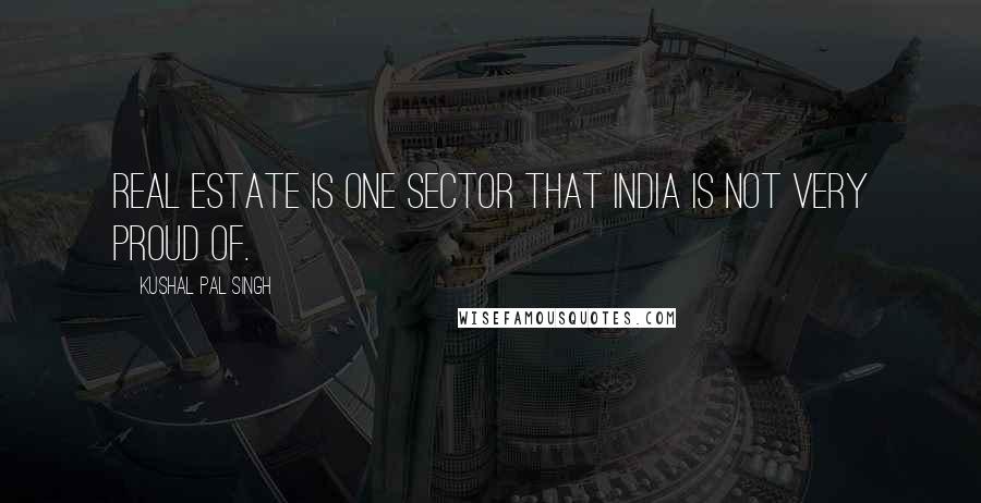 Kushal Pal Singh Quotes: Real estate is one sector that India is not very proud of.