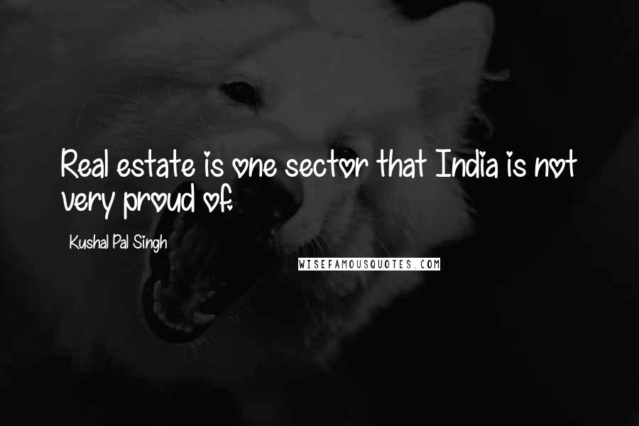 Kushal Pal Singh Quotes: Real estate is one sector that India is not very proud of.