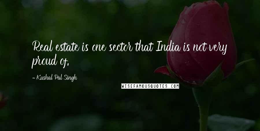 Kushal Pal Singh Quotes: Real estate is one sector that India is not very proud of.