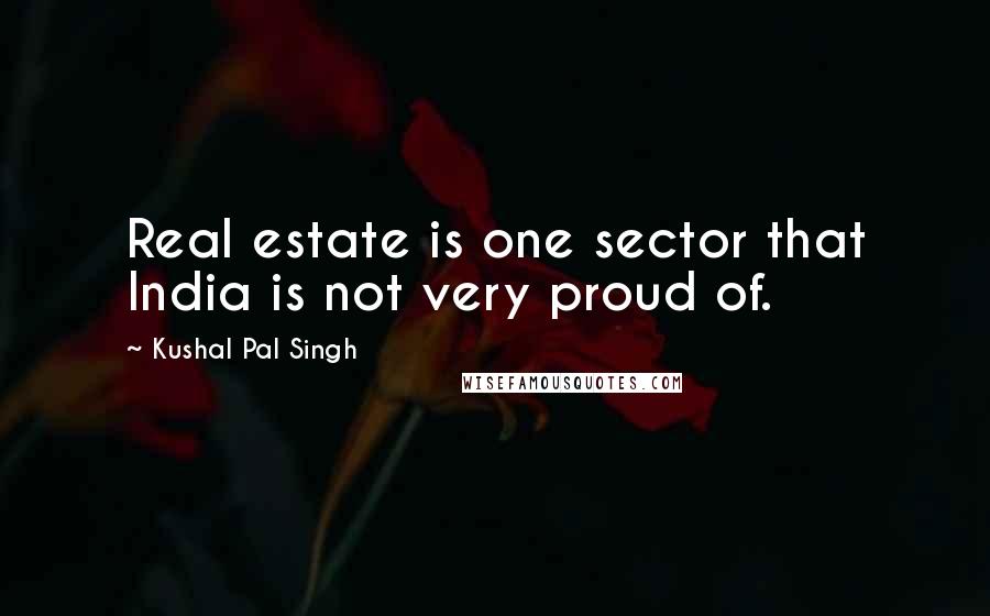 Kushal Pal Singh Quotes: Real estate is one sector that India is not very proud of.