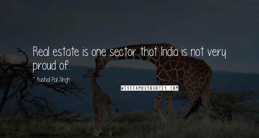 Kushal Pal Singh Quotes: Real estate is one sector that India is not very proud of.