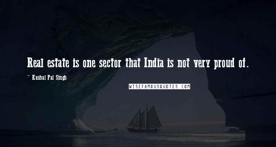 Kushal Pal Singh Quotes: Real estate is one sector that India is not very proud of.