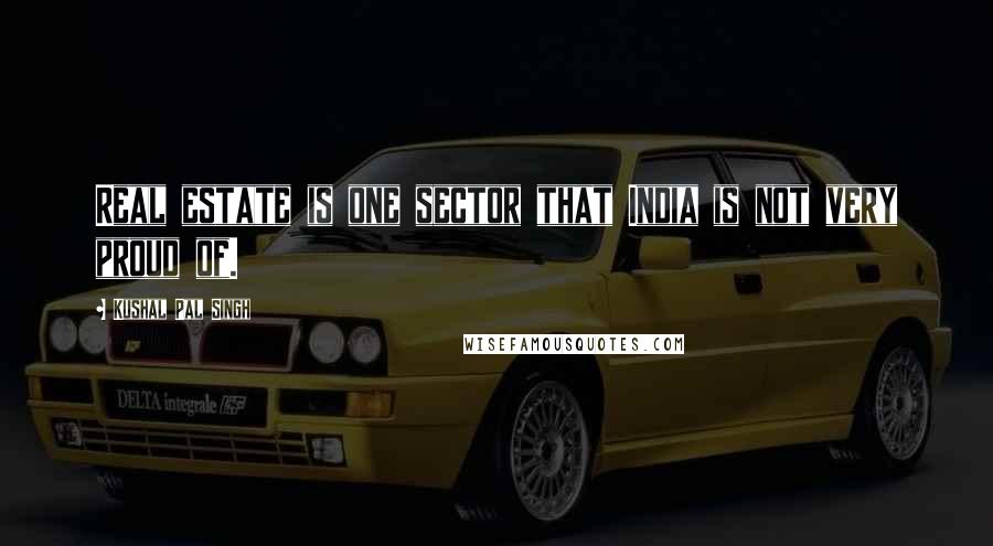 Kushal Pal Singh Quotes: Real estate is one sector that India is not very proud of.