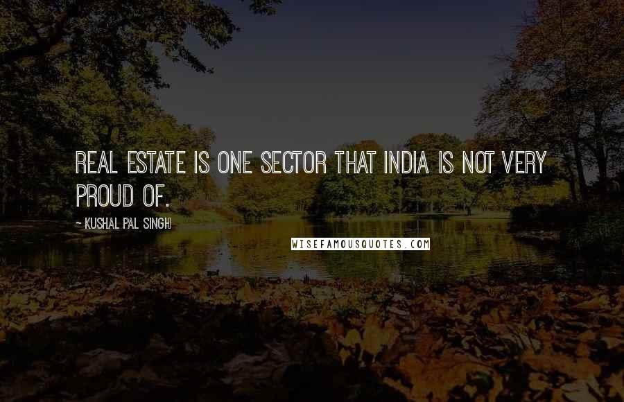 Kushal Pal Singh Quotes: Real estate is one sector that India is not very proud of.
