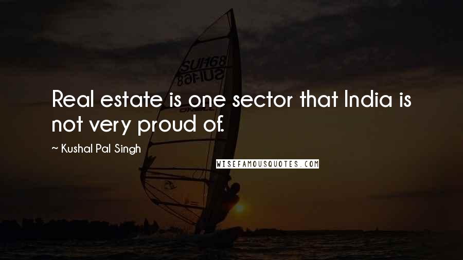 Kushal Pal Singh Quotes: Real estate is one sector that India is not very proud of.