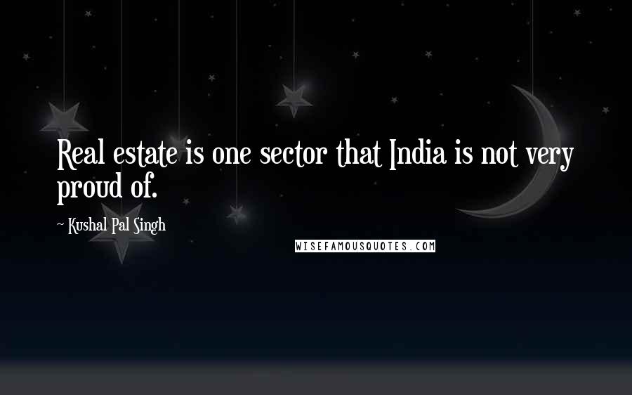Kushal Pal Singh Quotes: Real estate is one sector that India is not very proud of.