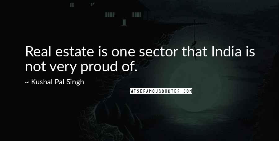 Kushal Pal Singh Quotes: Real estate is one sector that India is not very proud of.