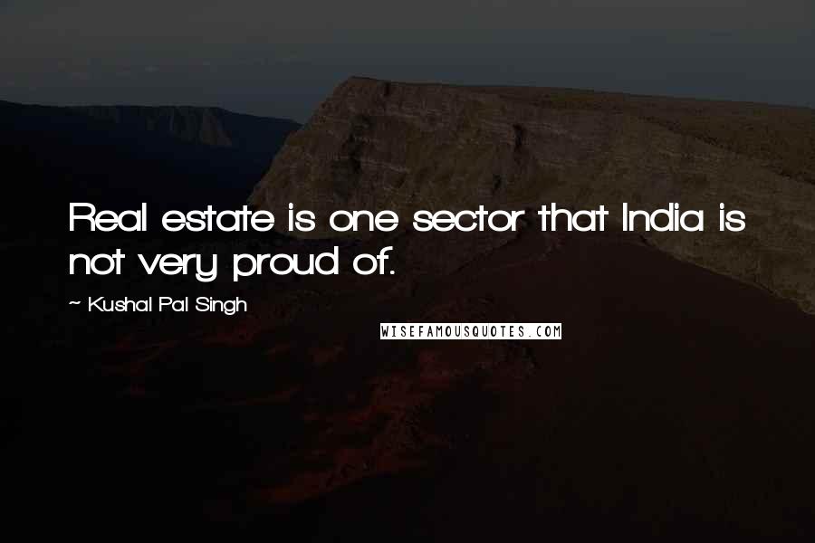 Kushal Pal Singh Quotes: Real estate is one sector that India is not very proud of.