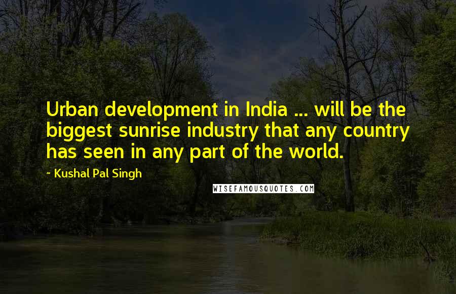 Kushal Pal Singh Quotes: Urban development in India ... will be the biggest sunrise industry that any country has seen in any part of the world.