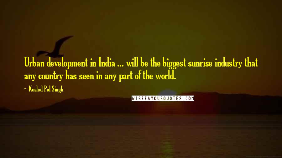 Kushal Pal Singh Quotes: Urban development in India ... will be the biggest sunrise industry that any country has seen in any part of the world.