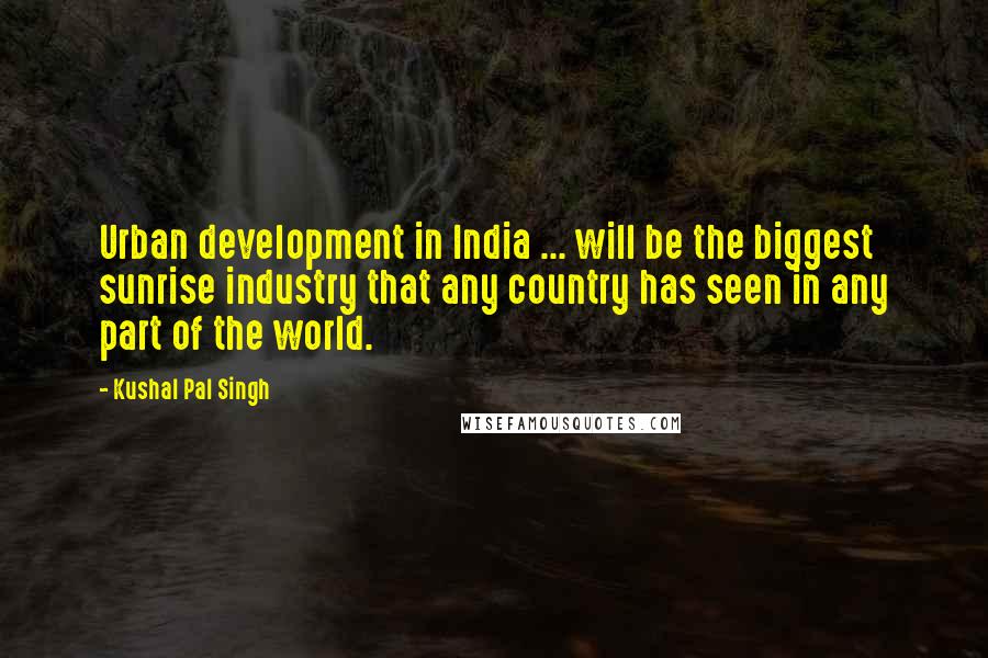 Kushal Pal Singh Quotes: Urban development in India ... will be the biggest sunrise industry that any country has seen in any part of the world.