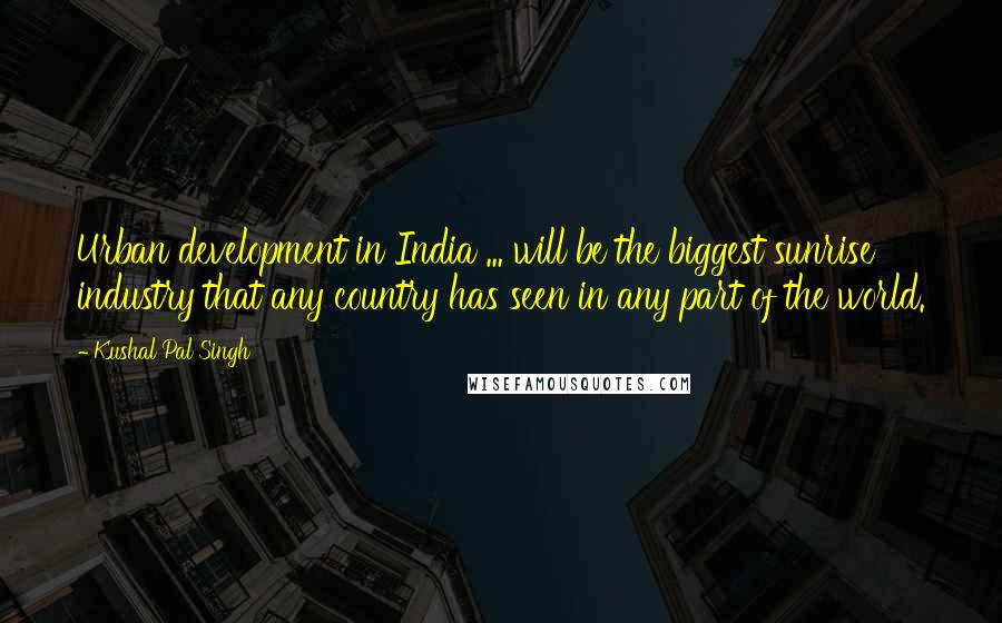 Kushal Pal Singh Quotes: Urban development in India ... will be the biggest sunrise industry that any country has seen in any part of the world.