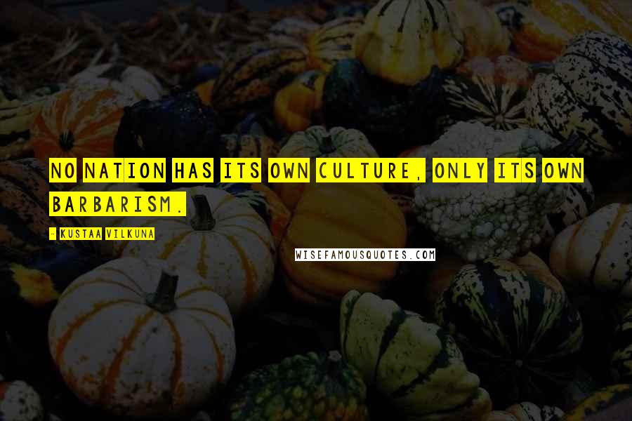 Kustaa Vilkuna Quotes: No nation has its own culture, only its own barbarism.