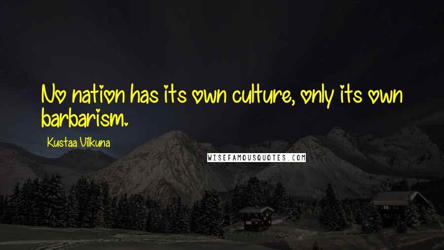 Kustaa Vilkuna Quotes: No nation has its own culture, only its own barbarism.