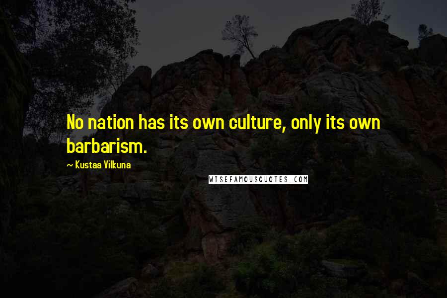 Kustaa Vilkuna Quotes: No nation has its own culture, only its own barbarism.