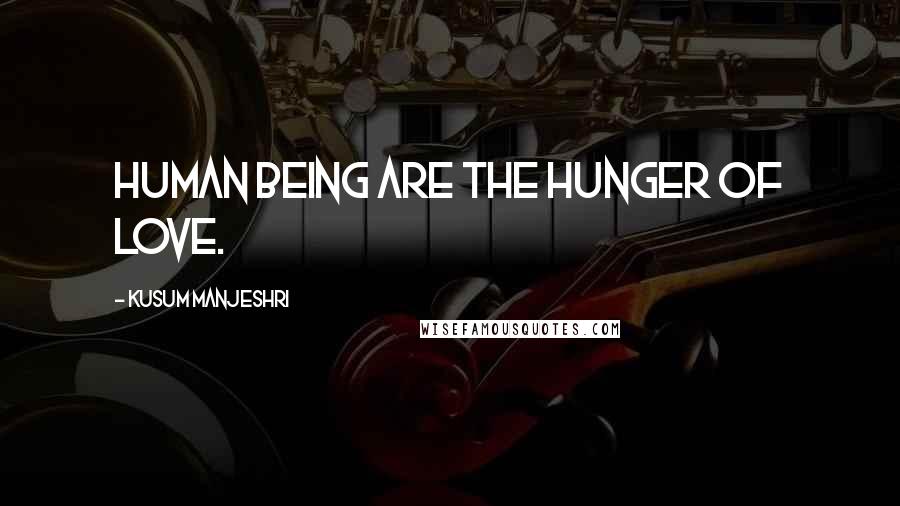 Kusum Manjeshri Quotes: Human being are the hunger of love.