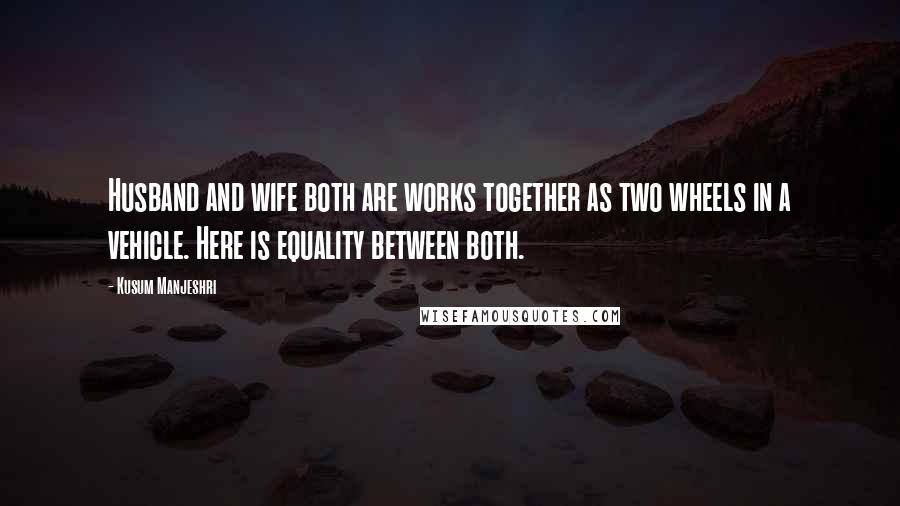 Kusum Manjeshri Quotes: Husband and wife both are works together as two wheels in a vehicle. Here is equality between both.