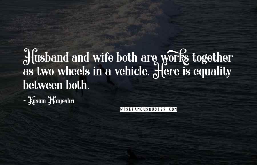 Kusum Manjeshri Quotes: Husband and wife both are works together as two wheels in a vehicle. Here is equality between both.