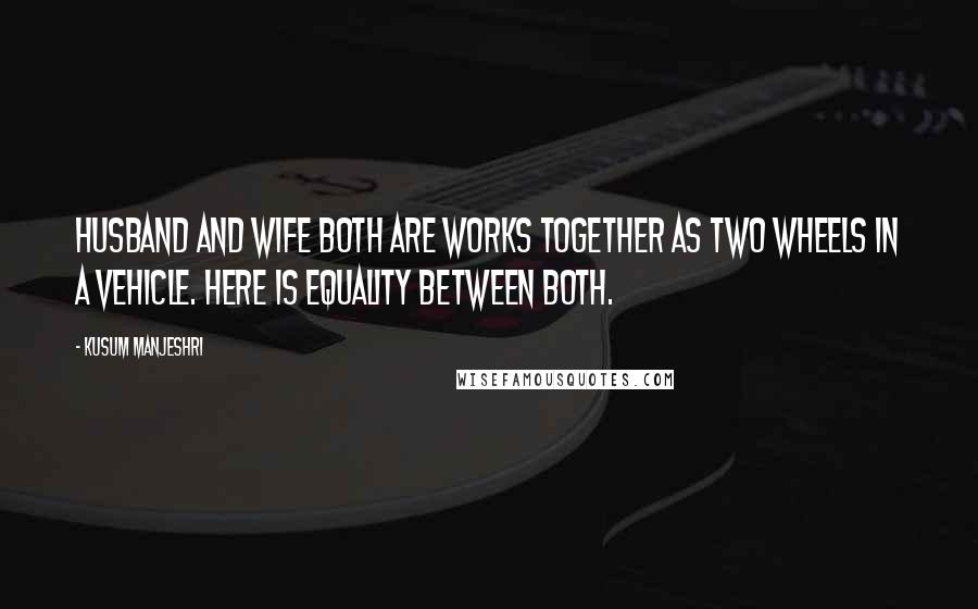 Kusum Manjeshri Quotes: Husband and wife both are works together as two wheels in a vehicle. Here is equality between both.