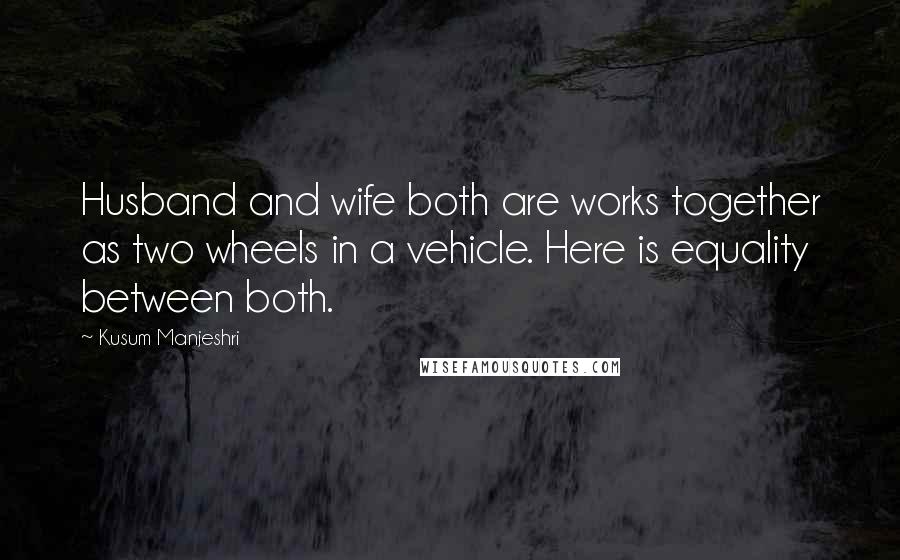 Kusum Manjeshri Quotes: Husband and wife both are works together as two wheels in a vehicle. Here is equality between both.