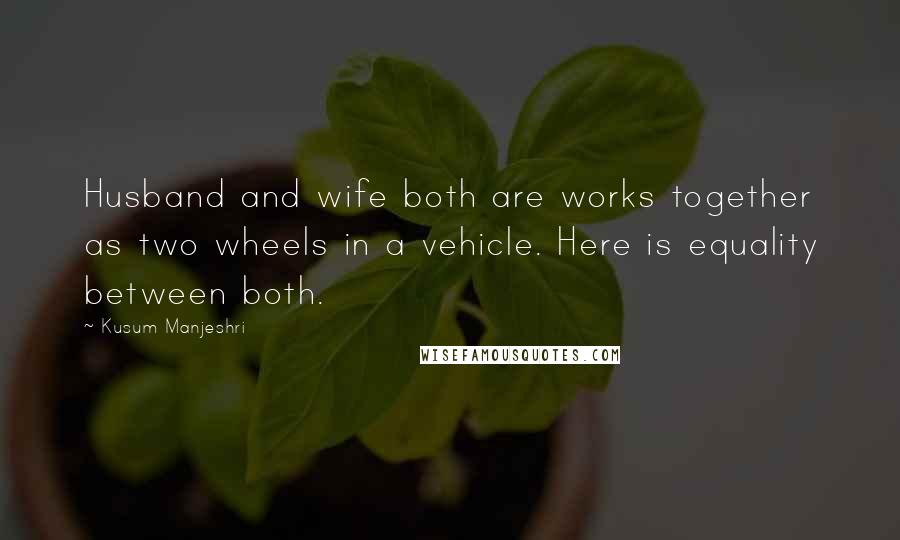 Kusum Manjeshri Quotes: Husband and wife both are works together as two wheels in a vehicle. Here is equality between both.