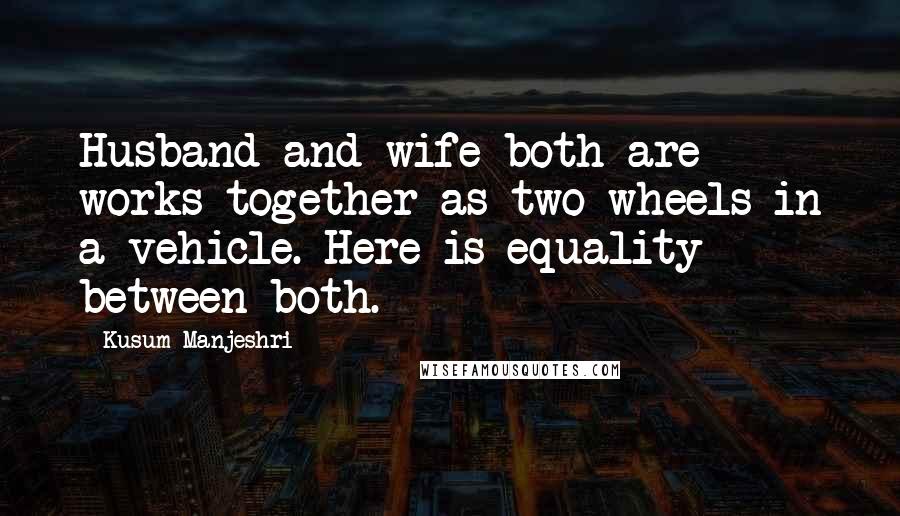 Kusum Manjeshri Quotes: Husband and wife both are works together as two wheels in a vehicle. Here is equality between both.