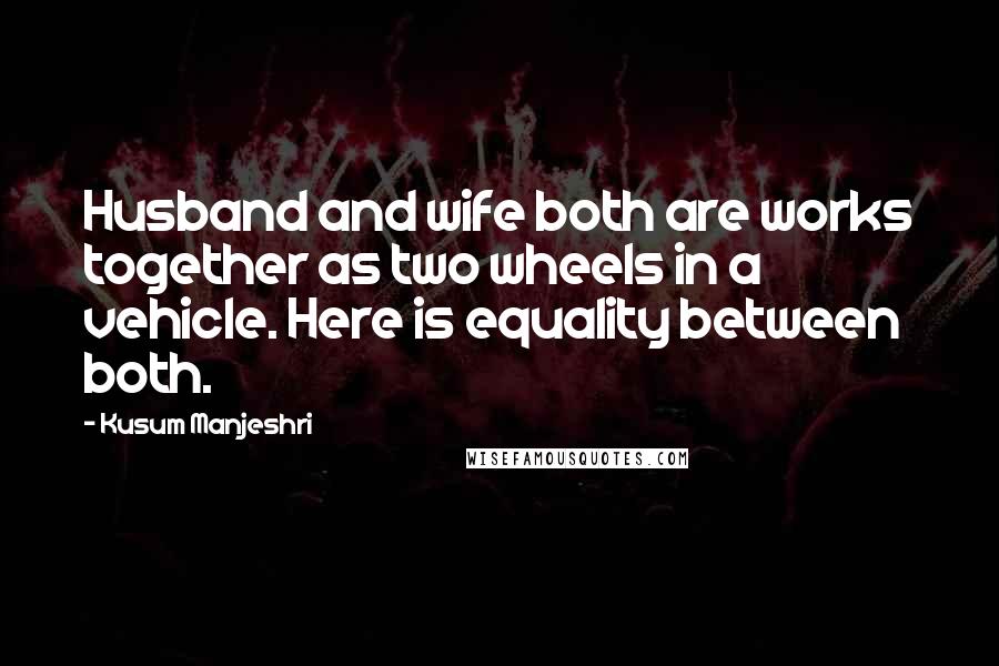 Kusum Manjeshri Quotes: Husband and wife both are works together as two wheels in a vehicle. Here is equality between both.