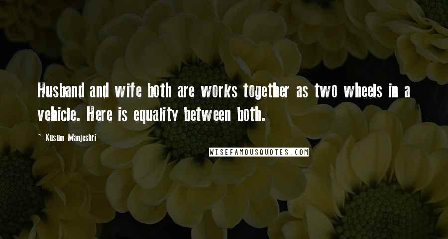 Kusum Manjeshri Quotes: Husband and wife both are works together as two wheels in a vehicle. Here is equality between both.