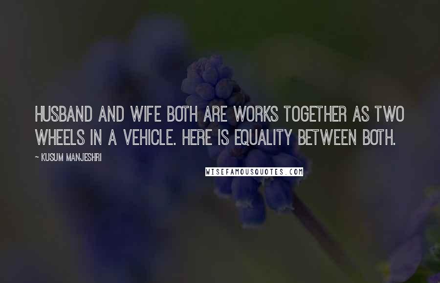 Kusum Manjeshri Quotes: Husband and wife both are works together as two wheels in a vehicle. Here is equality between both.