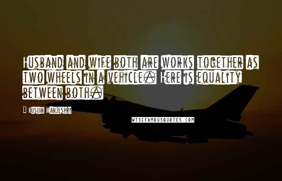 Kusum Manjeshri Quotes: Husband and wife both are works together as two wheels in a vehicle. Here is equality between both.