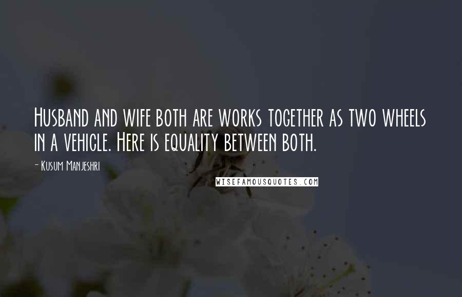 Kusum Manjeshri Quotes: Husband and wife both are works together as two wheels in a vehicle. Here is equality between both.