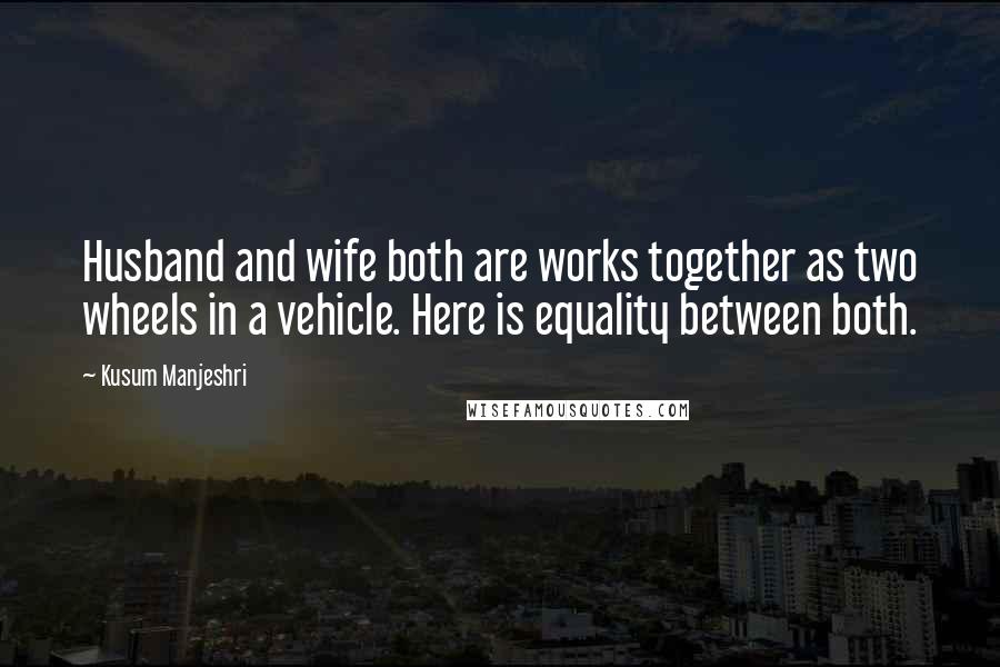 Kusum Manjeshri Quotes: Husband and wife both are works together as two wheels in a vehicle. Here is equality between both.