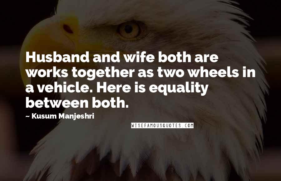 Kusum Manjeshri Quotes: Husband and wife both are works together as two wheels in a vehicle. Here is equality between both.