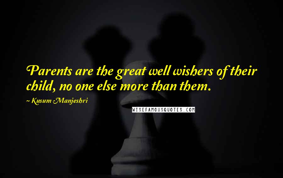 Kusum Manjeshri Quotes: Parents are the great well wishers of their child, no one else more than them.