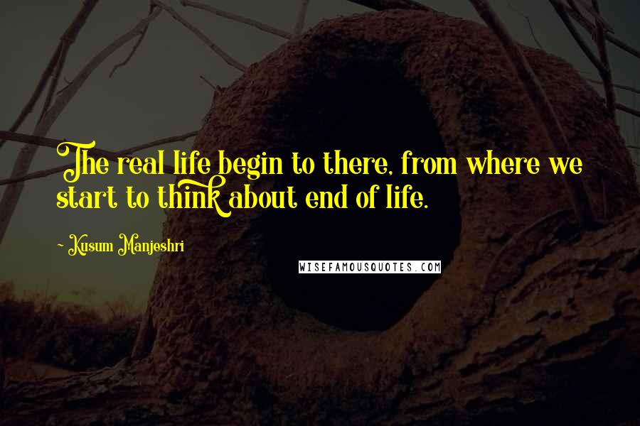 Kusum Manjeshri Quotes: The real life begin to there, from where we start to think about end of life.