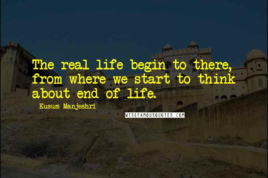 Kusum Manjeshri Quotes: The real life begin to there, from where we start to think about end of life.