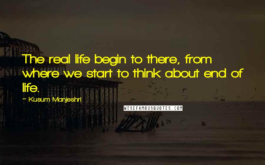 Kusum Manjeshri Quotes: The real life begin to there, from where we start to think about end of life.
