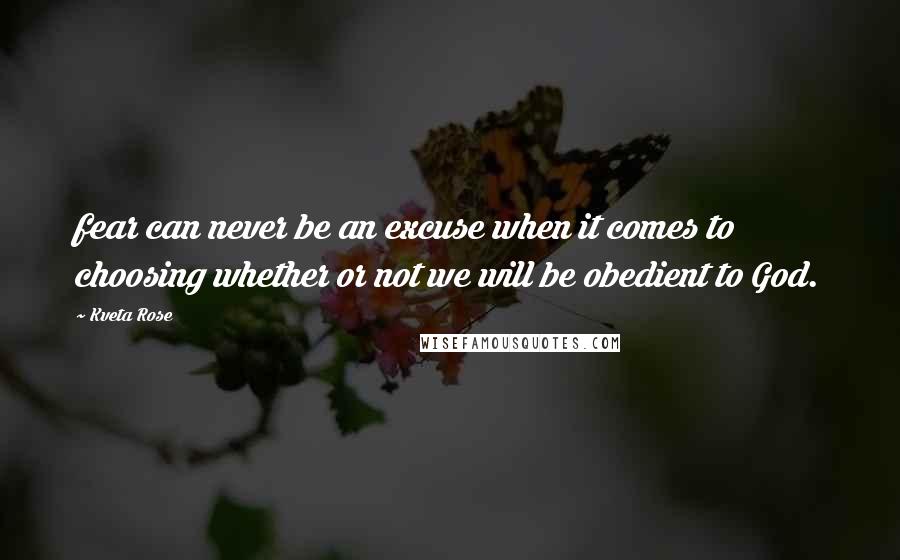 Kveta Rose Quotes: fear can never be an excuse when it comes to choosing whether or not we will be obedient to God.