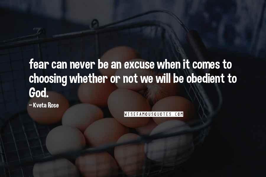 Kveta Rose Quotes: fear can never be an excuse when it comes to choosing whether or not we will be obedient to God.