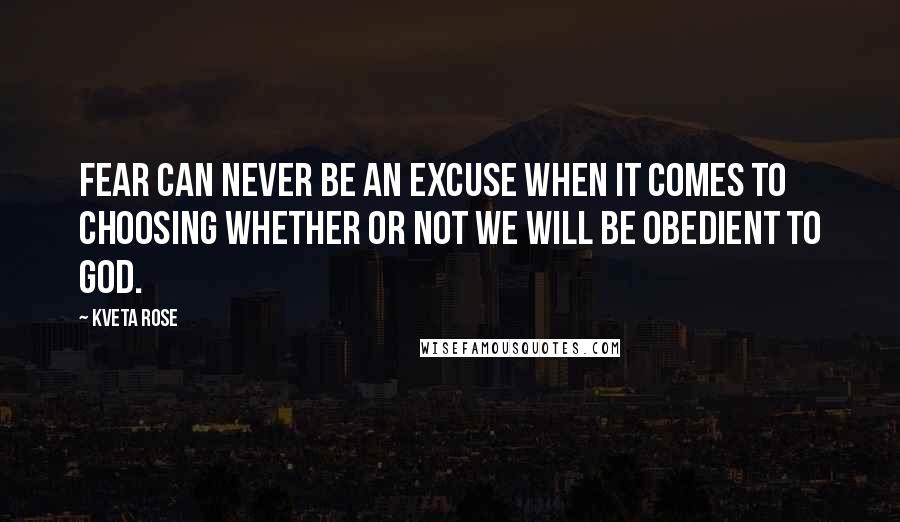 Kveta Rose Quotes: fear can never be an excuse when it comes to choosing whether or not we will be obedient to God.